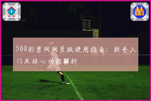 500彩票网网页版使用指南:新手入门及核心功能解析