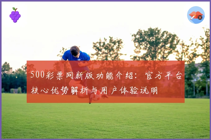 500彩票网新版功能介绍：官方平台核心优势解析与用户体验说明
