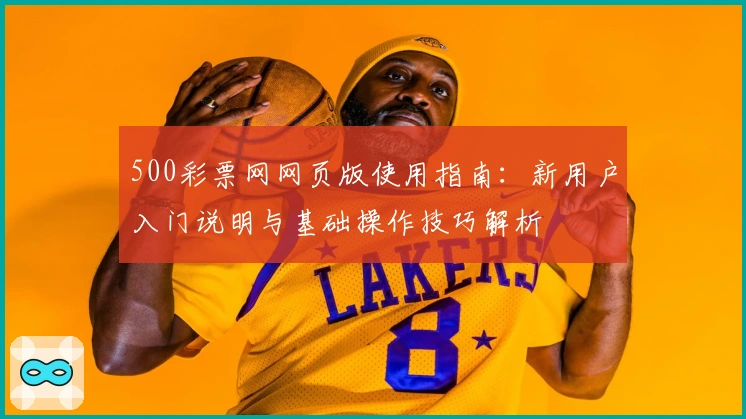 500彩票网网页版使用指南：新用户入门说明与基础操作技巧解析