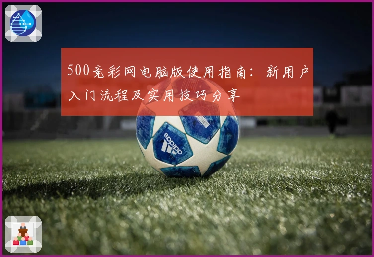 500竞彩网电脑版使用指南：新用户入门流程及实用技巧分享