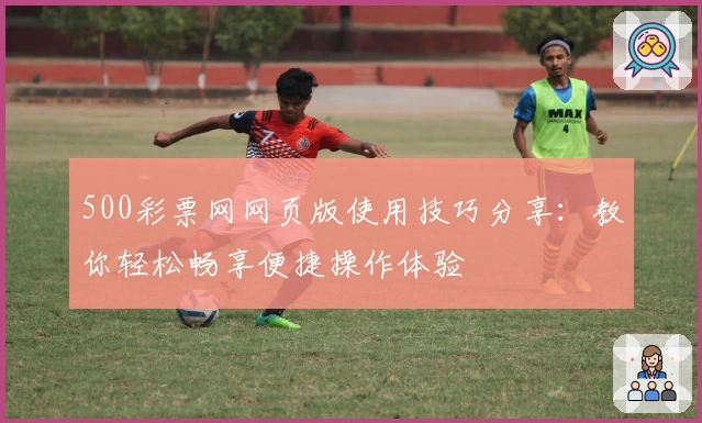 500彩票网网页版使用技巧分享：教你轻松畅享便捷操作体验