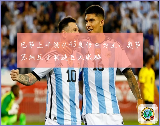 巴萨上半场以45度传中为主，奥萨苏纳反击制造巨大威胁