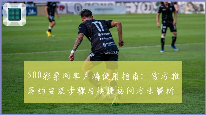 500彩票网客户端使用指南：官方推荐的安装步骤与快捷访问方法解析