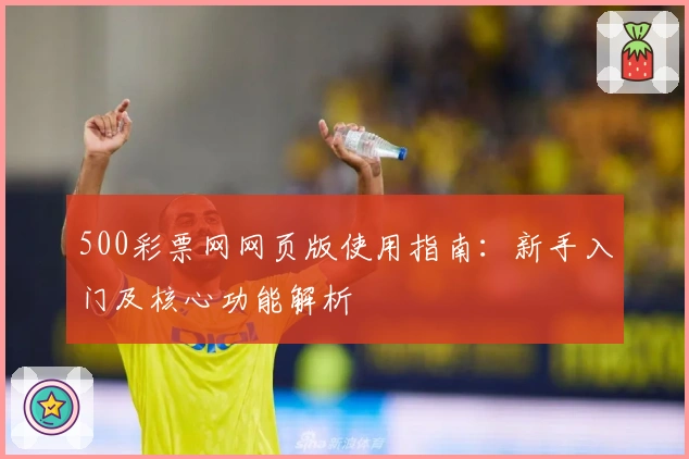 500彩票网网页版使用指南：新手入门及核心功能解析