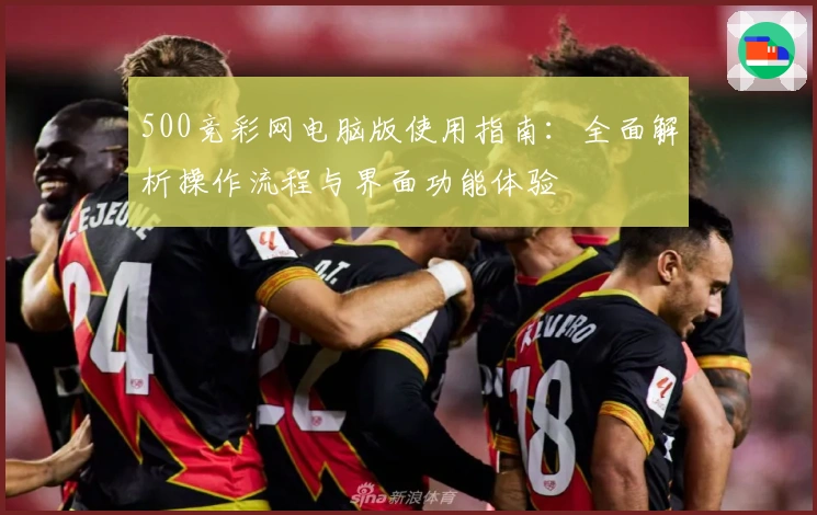500竞彩网电脑版使用指南:全面解析操作流程与界面功能体验