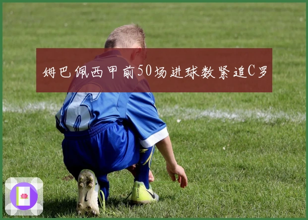 姆巴佩西甲前50场进球数紧追C罗