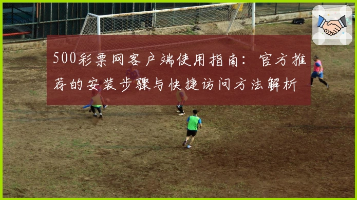 500彩票网客户端使用指南：官方推荐的安装步骤与快捷访问方法解析