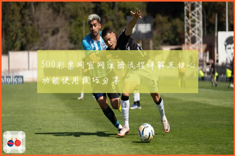 500彩票网官网注册流程详解及核心功能使用技巧分享