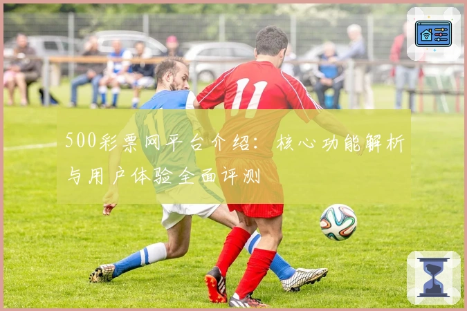 500彩票网平台介绍：核心功能解析与用户体验全面评测