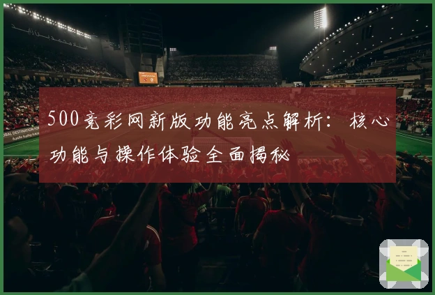 500竞彩网新版功能亮点解析:核心功能与操作体验全面揭秘