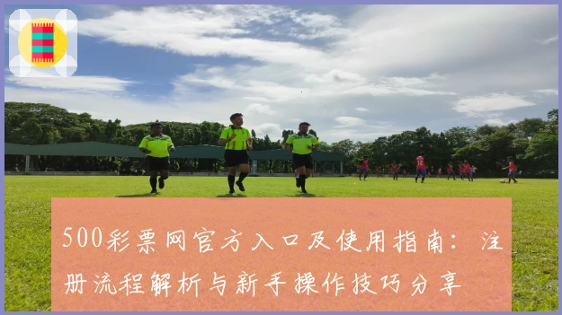 500彩票网官方入口及使用指南：注册流程解析与新手操作技巧分享