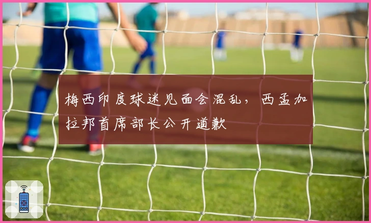 梅西印度球迷见面会混乱，西孟加拉邦首席部长公开道歉