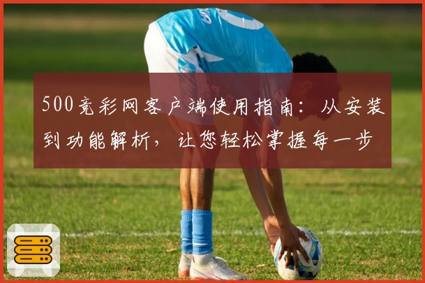 500竞彩网客户端使用指南:从安装到功能解析,让您轻松掌握每一步