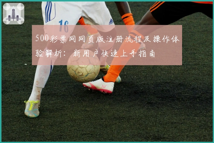 500彩票网网页版注册流程及操作体验解析：新用户快速上手指南