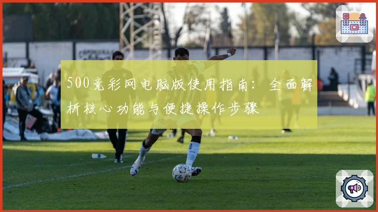 500竞彩网电脑版使用指南：全面解析核心功能与便捷操作步骤
