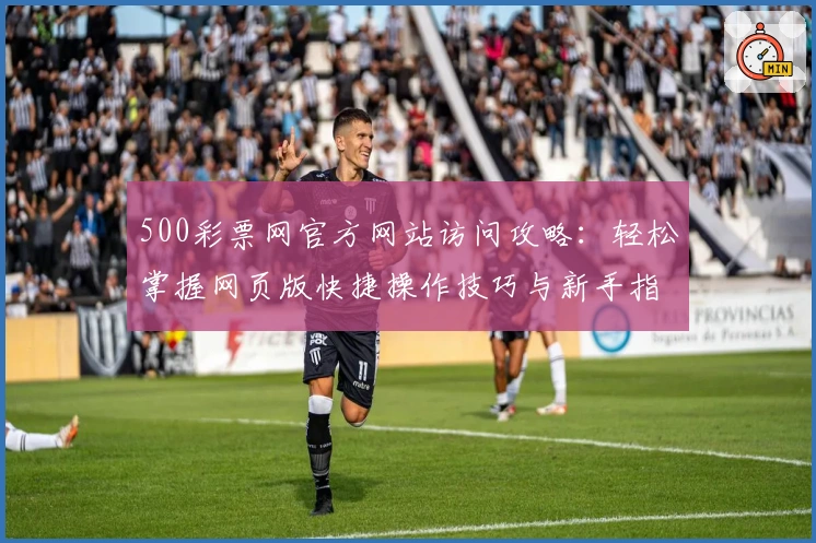 500彩票网官方网站访问攻略:轻松掌握网页版快捷操作技巧与新手指南