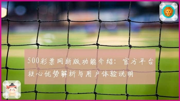 500彩票网新版功能介绍：官方平台核心优势解析与用户体验说明