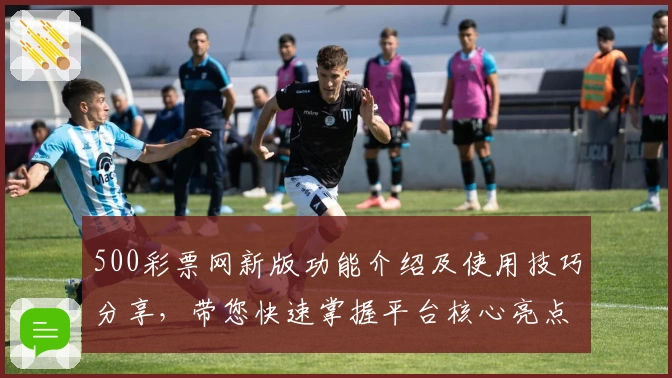 500彩票网新版功能介绍及使用技巧分享，带您快速掌握平台核心亮点