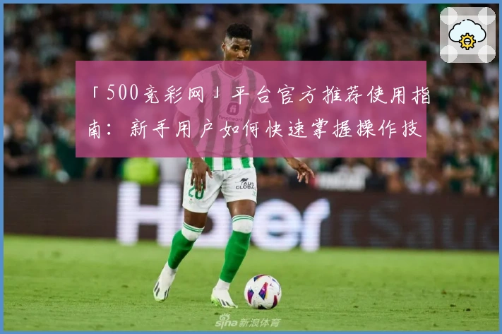 「500竞彩网」平台官方推荐使用指南：新手用户如何快速掌握操作技巧