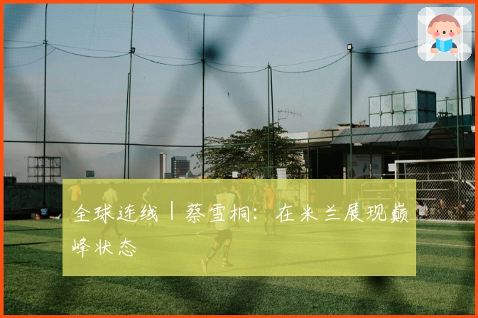 全球连线｜蔡雪桐：在米兰展现巅峰状态