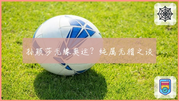 孙颖莎无缘奥运？纯属无稽之谈