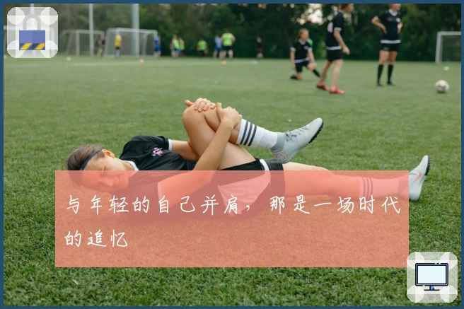 与年轻的自己并肩，那是一场时代的追忆