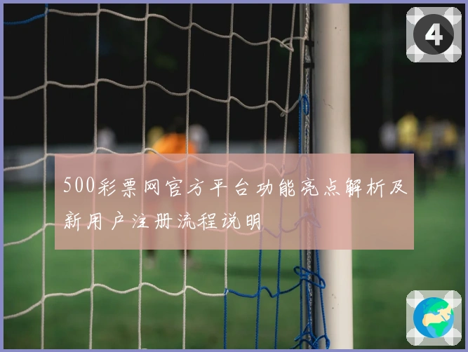 500彩票网官方平台功能亮点解析及新用户注册流程说明