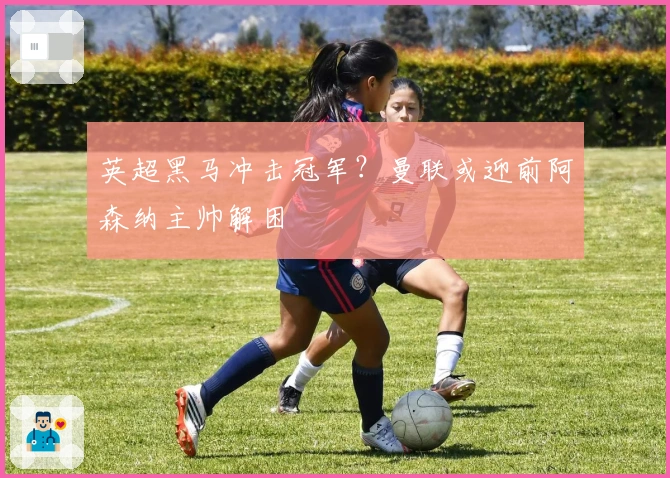 英超黑马冲击冠军？曼联或迎前阿森纳主帅解困