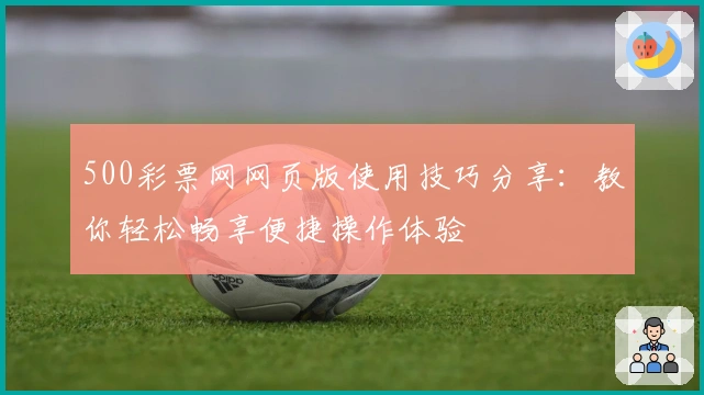 500彩票网网页版使用技巧分享：教你轻松畅享便捷操作体验