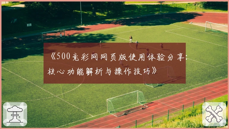 《500竞彩网网页版使用体验分享：核心功能解析与操作技巧》