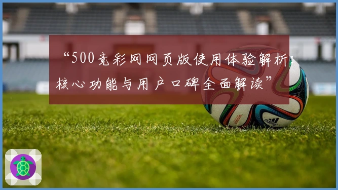 “500竞彩网网页版使用体验解析：核心功能与用户口碑全面解读”