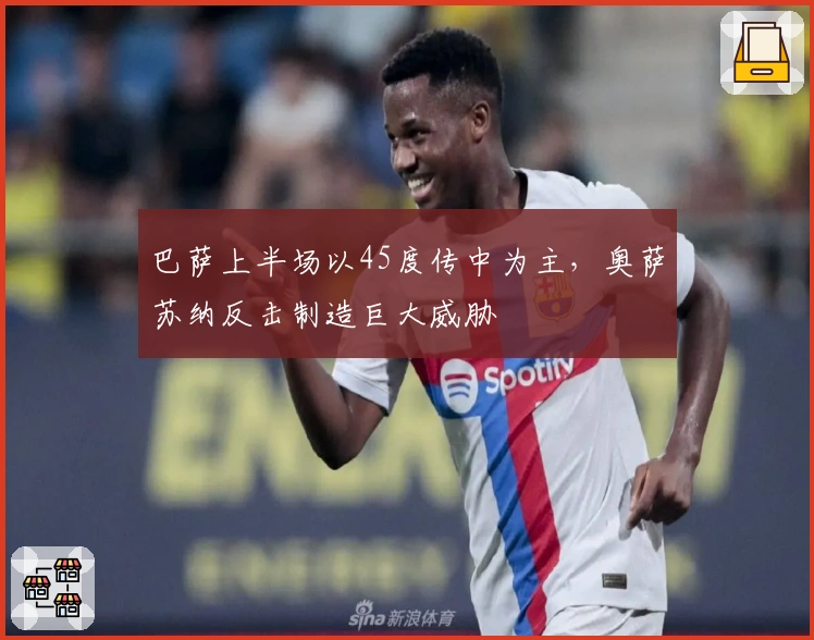 巴萨上半场以45度传中为主，奥萨苏纳反击制造巨大威胁