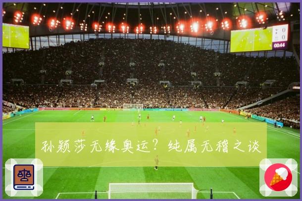 孙颖莎无缘奥运？纯属无稽之谈