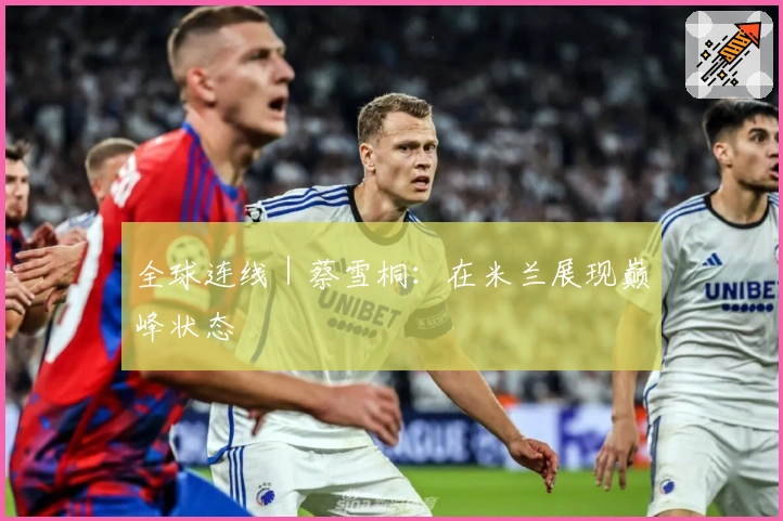全球连线｜蔡雪桐：在米兰展现巅峰状态