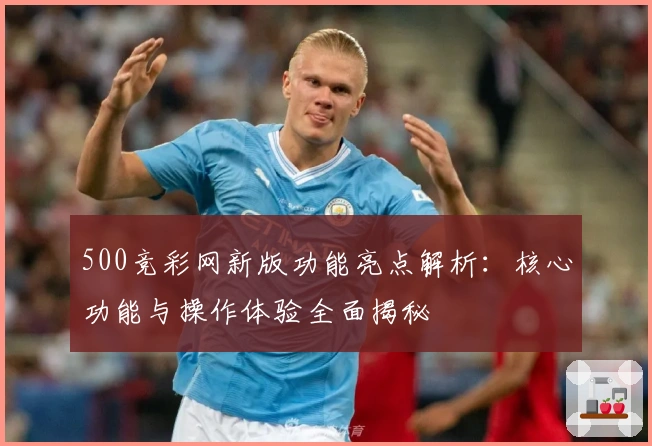 500竞彩网新版功能亮点解析：核心功能与操作体验全面揭秘