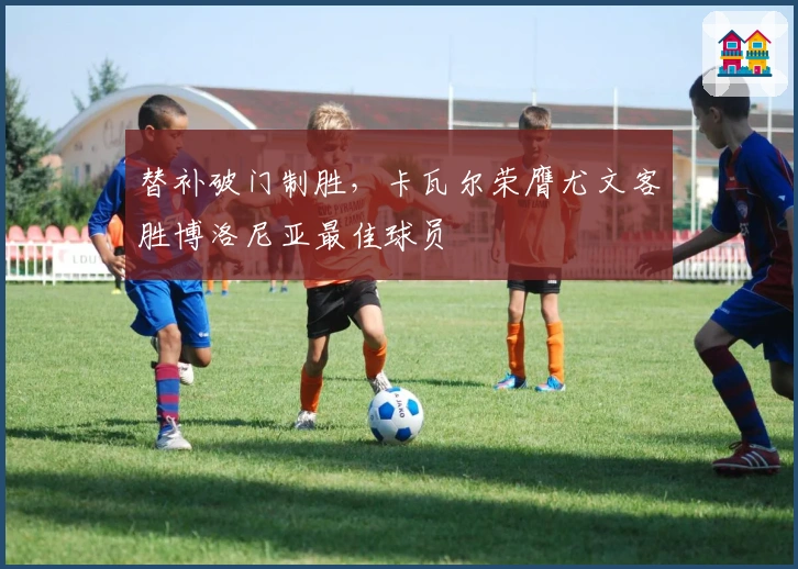 替补破门制胜，卡瓦尔荣膺尤文客胜博洛尼亚最佳球员