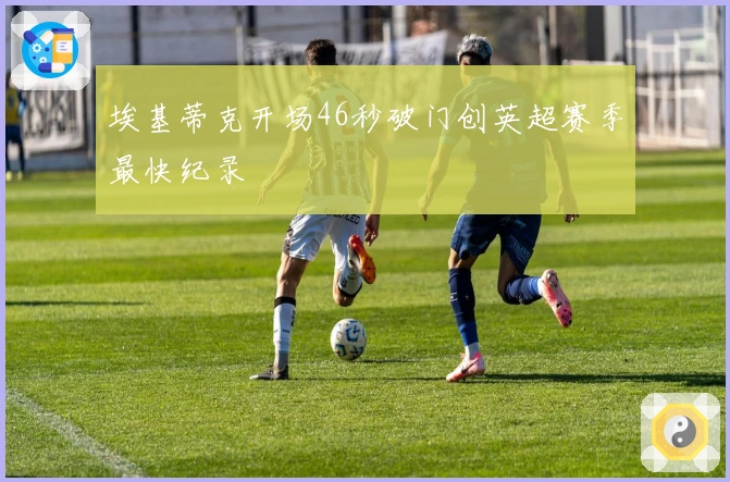 埃基蒂克开场46秒破门创英超赛季最快纪录