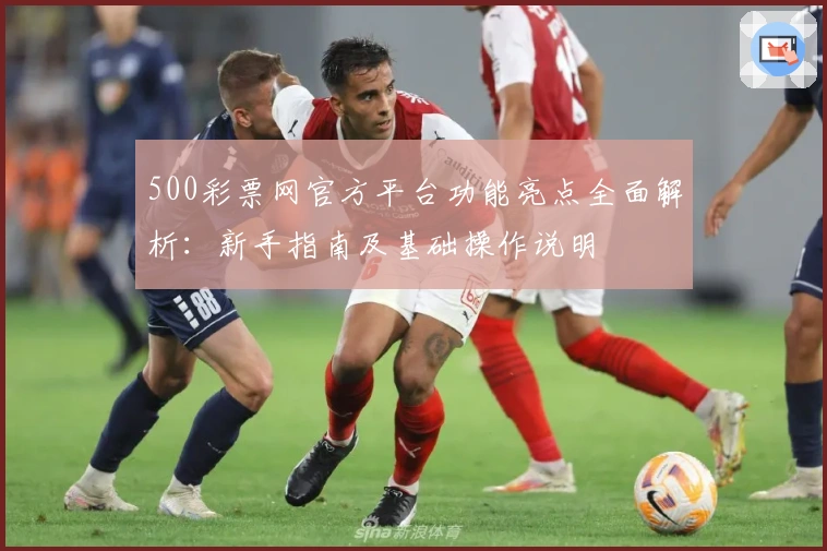 500彩票网官方平台功能亮点全面解析：新手指南及基础操作说明