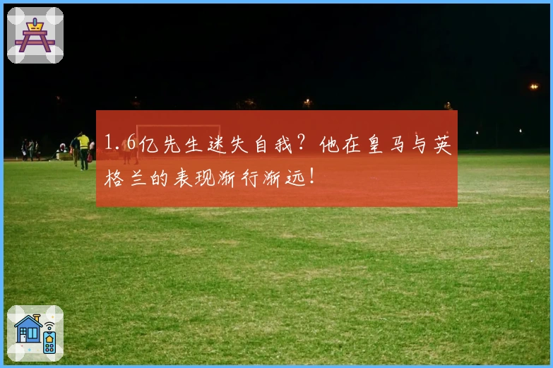 1.6亿先生迷失自我？他在皇马与英格兰的表现渐行渐远！