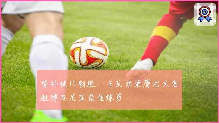 替补破门制胜，卡瓦尔荣膺尤文客胜博洛尼亚最佳球员