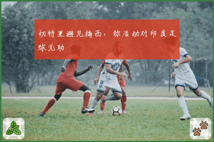 切特里避见梅西，称活动对印度足球无助